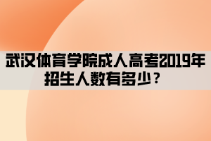 武汉体育学院成人高考2019年招生人数有多少？