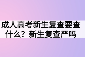 成人高考新生复查要查什么？新生复查严吗