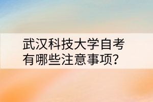 武汉科技大学自考有哪些注意事项？