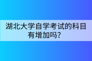 湖北大学自学考试的科目有增加吗？