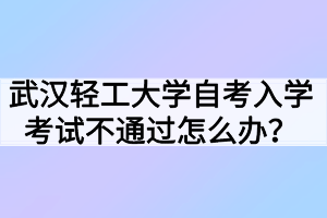 武汉轻工大学自考入学考试不通过怎么办？