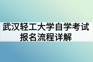 武汉轻工大学自学考试报名流程详解