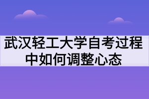 武汉轻工大学自考过程中如何调整心态
