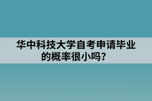 华中科技大学自考申请毕业的概率很小吗？