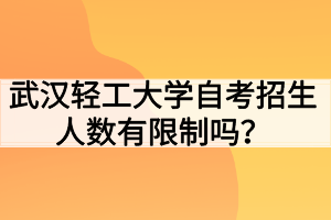 武汉轻工大学自考招生人数有限制吗？