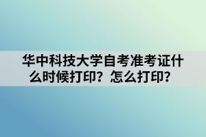 华中科技大学自考准考证什么时候打印？怎么打印？