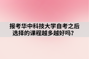 报考华中科技大学自考之后选择的课程越多越好吗？