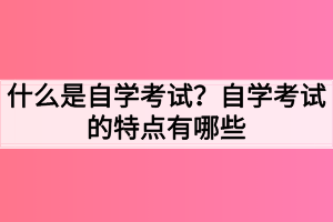 什么是自学考试？自学考试的特点有哪些