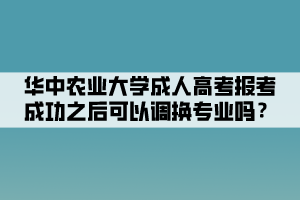 华中农业大学成人高考报考成功之后可以调换专业吗？