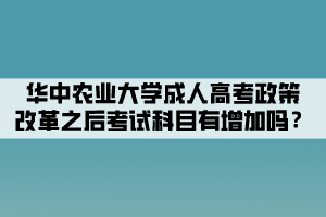 华中农业大学成人高考政策改革之后考试科目有增加吗？