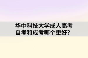 华中科技大学成人高考自考和成考哪个更好？