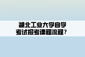 湖北工业大学自学考试报考课程流程？