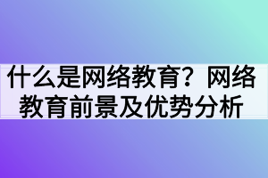 什么是网络教育？网络教育前景及优势分析