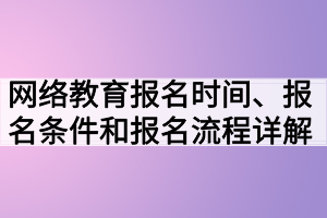 网络教育报名时间、报名条件和报名流程详解