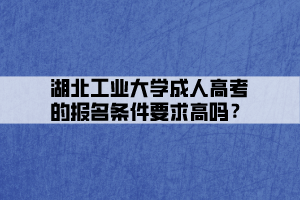 湖北工业大学成人高考的报名条件要求高吗？