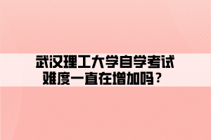 武汉理工大学自学考试难度一直在增加吗？