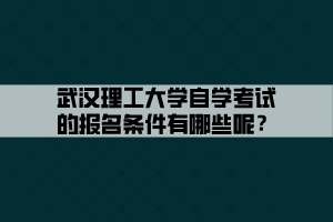 武汉理工大学自学考试的报名条件有哪些呢？