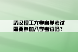 武汉理工大学自学考试需要参加入学考试吗？