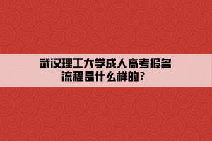 武汉理工大学成人高考报名流程是什么样的？