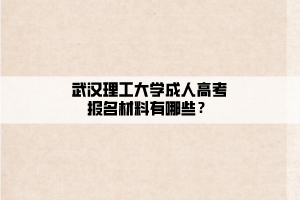 武汉理工大学成人高考报名材料有哪些？