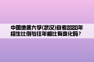 中国地质大学(武汉)自考2020年招生比例与往年相比有变化吗？