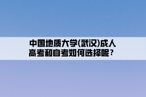 中国地质大学(武汉)成人高考和自考如何选择呢？