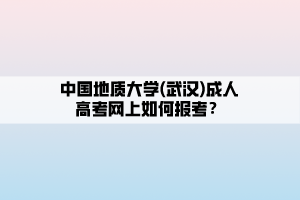 中国地质大学(武汉)成人高考网上如何报考？