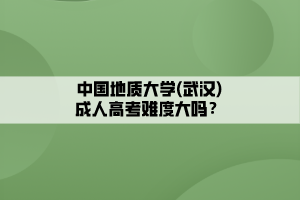 中国地质大学(武汉)成人高考难度大吗？