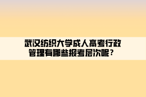 武汉纺织大学成人高考行政管理有哪些报考层次呢？