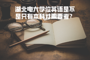 湖北电大学位英语是不是只有本科才需要考? 湖北电大学位英语是不是只有本科才需要考?