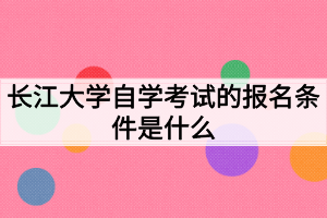 长江大学自学考试的报名条件是什么