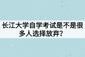 长江大学自学考试是不是很多人选择放弃？
