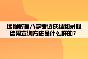 远程教育入学考试成绩和录取结果查询方法是什么样的？