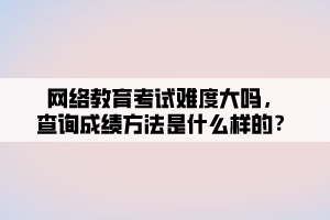 网络教育考试难度大吗,查询成绩方法是什么样的? 网络教育考试难度大吗,查询成绩方法是什么样的?