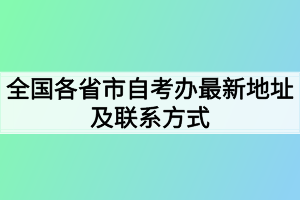 全国各省市自考办最新地址及联系方式 全国各省市自考办最新地址及联系方式