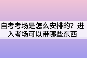 自考考场是怎么安排的?进入考场可以带哪些东西 自考考场是怎么安排的?进入考场可以带哪些东西