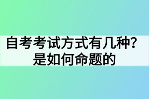自考考试方式有几种?是如何命题的 自考考试方式有几种?是如何命题的