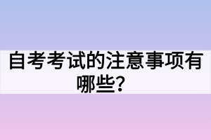 自考考试的注意事项有哪些? 自考考试的注意事项有哪些?
