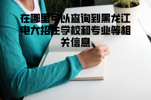 在哪里可以查询到黑龙江电大招生学校和专业等相关信息