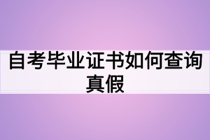 自考毕业证书如何查询真假 自考毕业证书如何查询真假