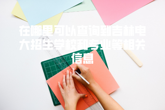 在哪里可以查询到吉林电大招生学校和专业等相关信息