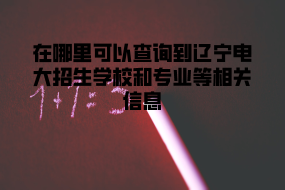 在哪里可以查询到辽宁电大招生学校和专业等相关信息