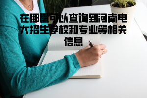 在哪里可以查询到河南电大招生学校和专业等相关信息