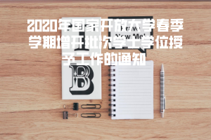 2020年国家开放大学春季学期增开批次学士学位授予工作的通知 