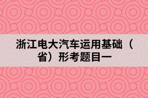 浙江电大汽车运用基础（省）形考题目一