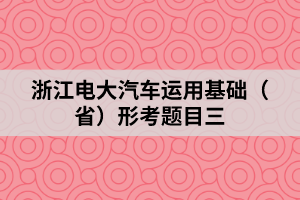 浙江电大汽车运用基础（省）形考题目三