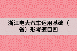 浙江电大汽车运用基础(省)形考题目四 浙江电大汽车运用基础(省)形考题目四