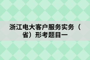 浙江电大客户服务实务（省）形考题目一
