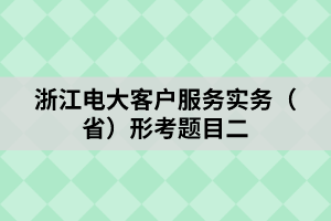 浙江电大客户服务实务（省）形考题目二