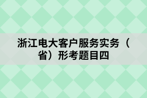 浙江电大客户服务实务（省）形考题目四